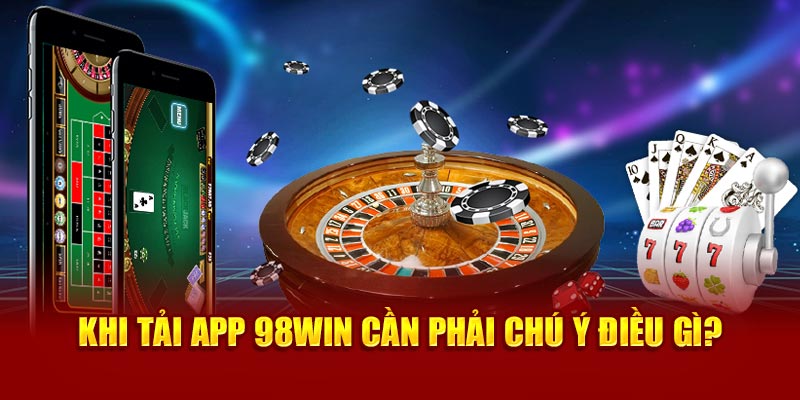 Khi tải app 98Win cần phải chú ý điều gì? 