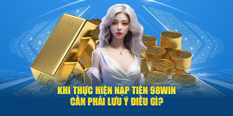 Khi thực hiện nạp tiền 98Win cần phải lưu ý điều gì? 